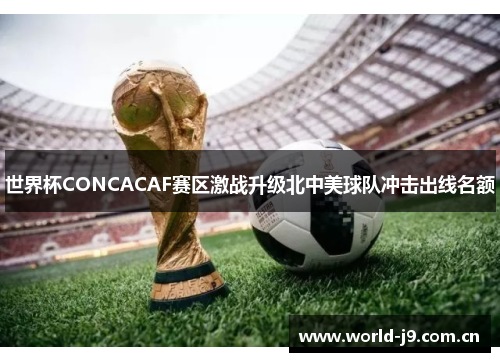 世界杯CONCACAF赛区激战升级北中美球队冲击出线名额 世界杯CONCACAF赛区激战升级北中美球队冲击出线名额