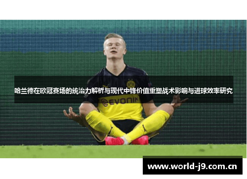 哈兰德在欧冠赛场的统治力解析与现代中锋价值重塑战术影响与进球效率研究 哈兰德在欧冠赛场的统治力解析与现代中锋价值重塑战术影响与进球效率研究