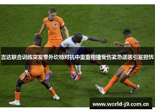 吉达联合训练突发意外坎特对抗中重重相撞受伤紧急送医引发担忧 吉达联合训练突发意外坎特对抗中重重相撞受伤紧急送医引发担忧